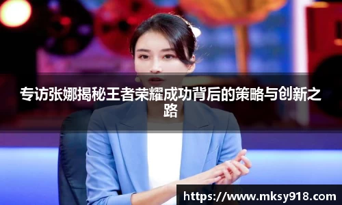 专访张娜揭秘王者荣耀成功背后的策略与创新之路