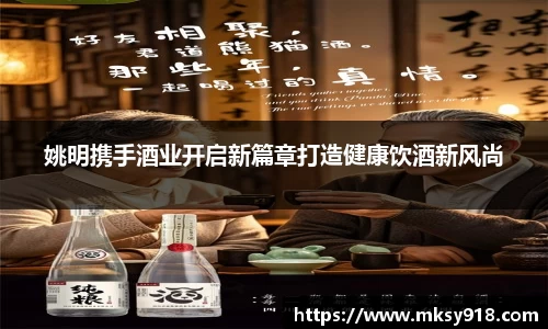 姚明携手酒业开启新篇章打造健康饮酒新风尚