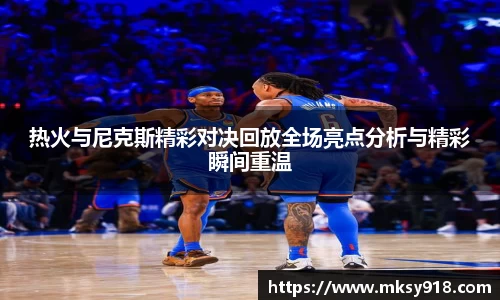 热火与尼克斯精彩对决回放全场亮点分析与精彩瞬间重温