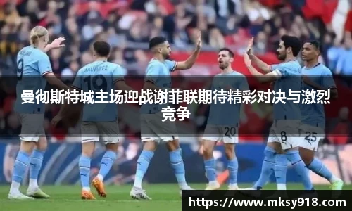 曼彻斯特城主场迎战谢菲联期待精彩对决与激烈竞争