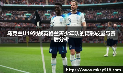 乌克兰U19对战英格兰青少年队的精彩较量与赛后分析