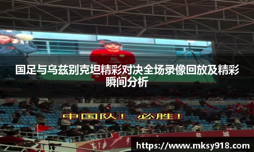 国足与乌兹别克坦精彩对决全场录像回放及精彩瞬间分析