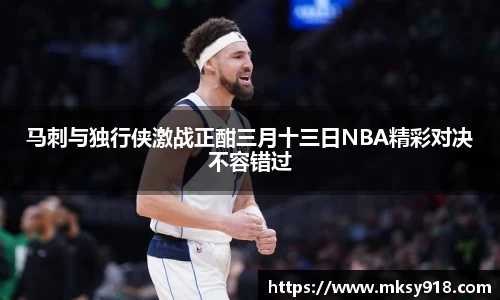 马刺与独行侠激战正酣三月十三日NBA精彩对决不容错过